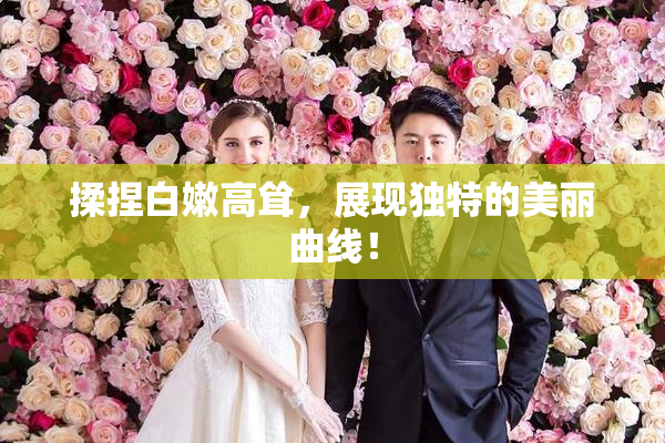 揉捏白嫩高耸，展现独特的美丽曲线！