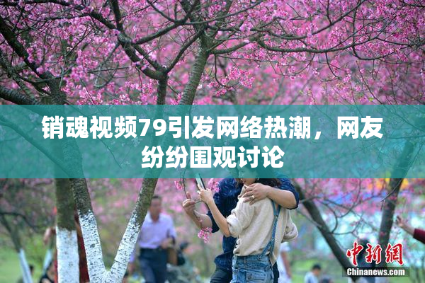 销魂视频79引发网络热潮，网友纷纷围观讨论