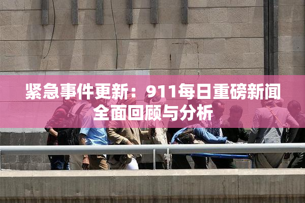 紧急事件更新：911每日重磅新闻全面回顾与分析