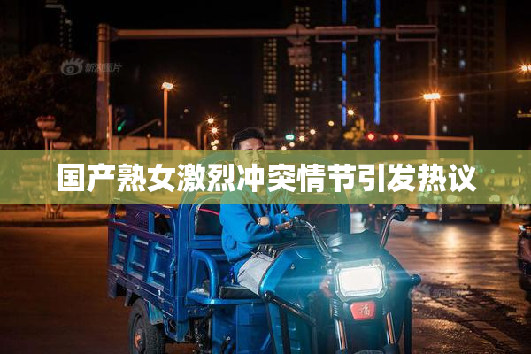 国产熟女激烈冲突情节引发热议