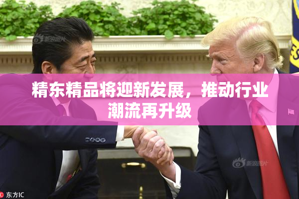 精东精品将迎新发展，推动行业潮流再升级