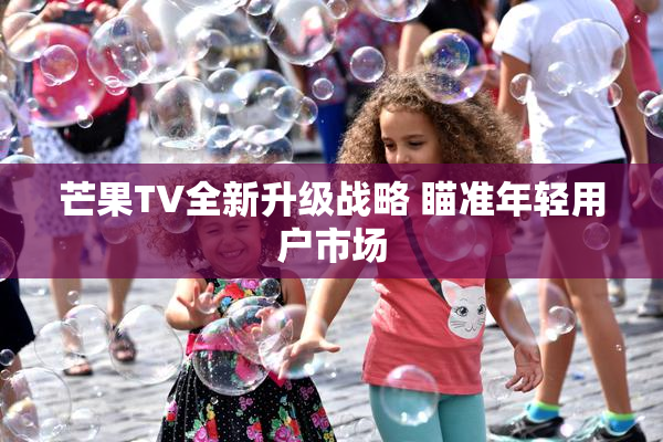 芒果TV全新升级战略 瞄准年轻用户市场