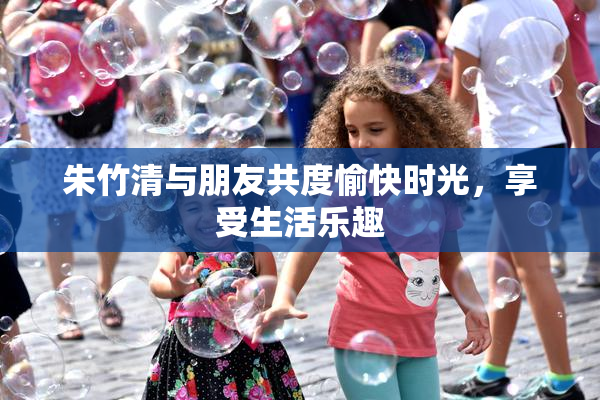 朱竹清与朋友共度愉快时光，享受生活乐趣
