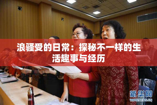 浪骚受的日常：探秘不一样的生活趣事与经历