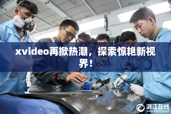 xvideo再掀热潮，探索惊艳新视界！
