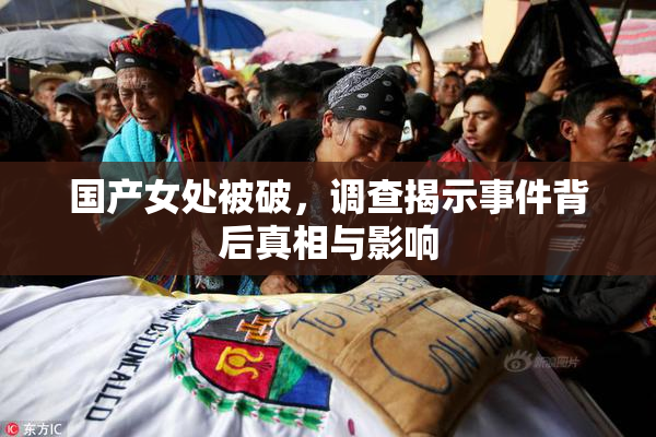 国产女处被破，调查揭示事件背后真相与影响