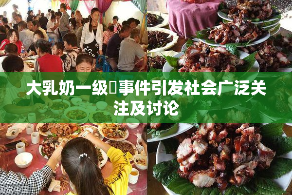 大乳奶一级婬事件引发社会广泛关注及讨论