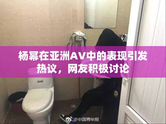杨幂在亚洲AV中的表现引发热议，网友积极讨论