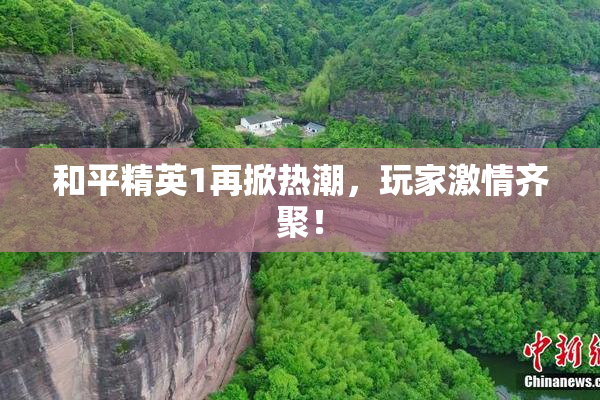和平精英1再掀热潮，玩家激情齐聚！
