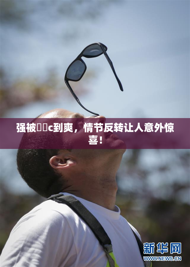 强被❌‌c到爽，情节反转让人意外惊喜！