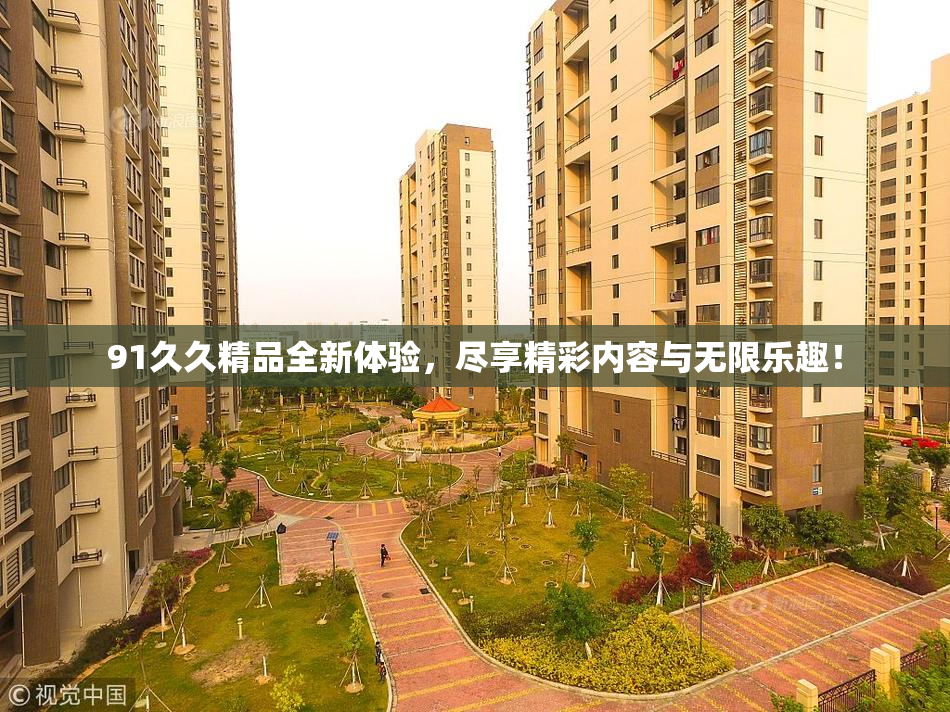 91久久精品全新体验，尽享精彩内容与无限乐趣！