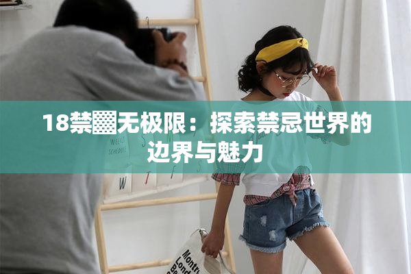 18禁▓无极限：探索禁忌世界的边界与魅力