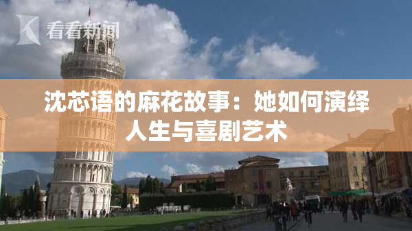 沈芯语的麻花故事：她如何演绎人生与喜剧艺术