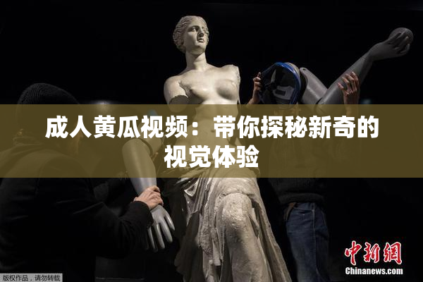 成人黄瓜视频：带你探秘新奇的视觉体验
