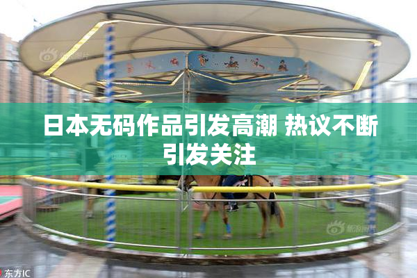 日本无码作品引发高潮 热议不断引发关注