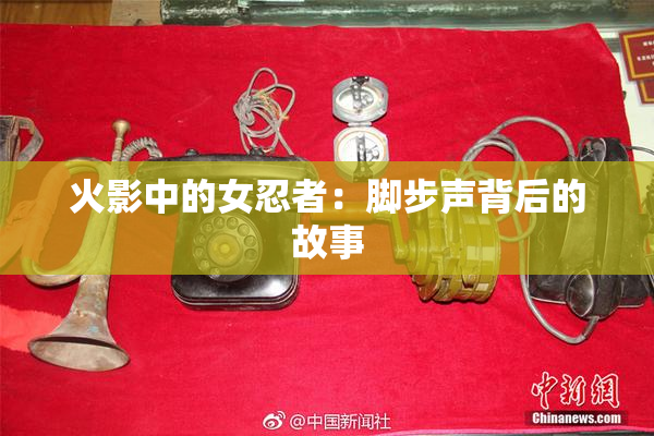 火影中的女忍者：脚步声背后的故事