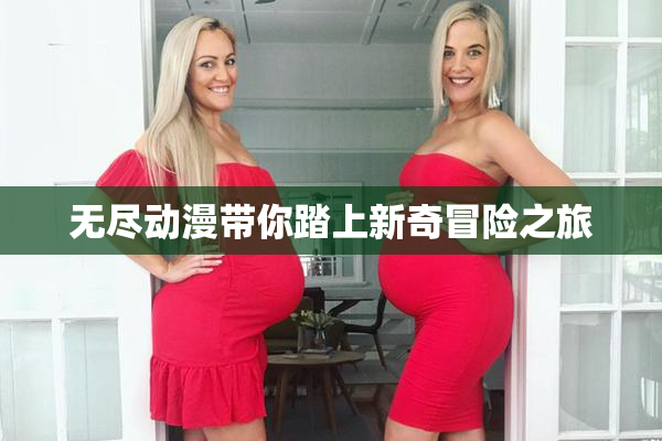 无尽动漫带你踏上新奇冒险之旅