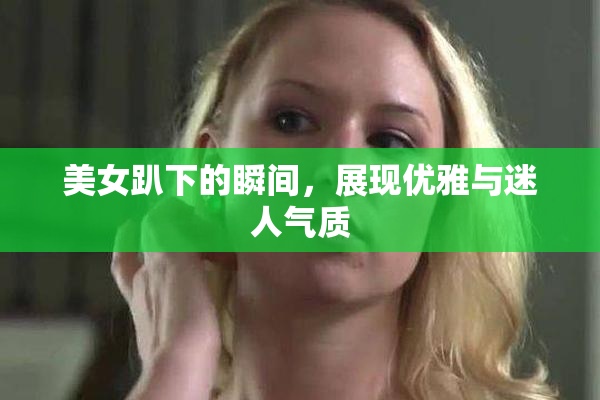 美女趴下的瞬间，展现优雅与迷人气质