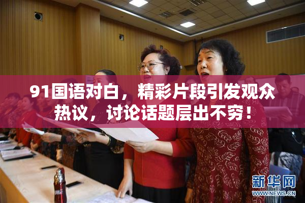 91国语对白，精彩片段引发观众热议，讨论话题层出不穷！