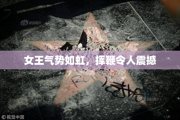 女王气势如虹，挥鞭令人震撼