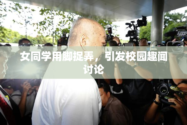 女同学用脚捉弄，引发校园趣闻讨论