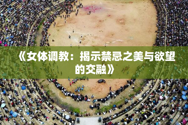 《女体调教：揭示禁忌之美与欲望的交融》
