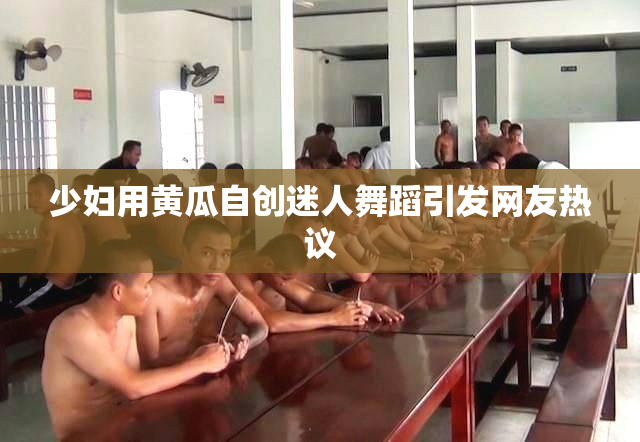 少妇用黄瓜自创迷人舞蹈引发网友热议