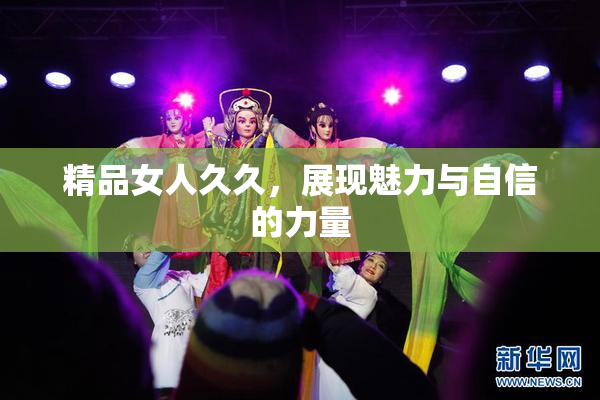 精品女人久久，展现魅力与自信的力量