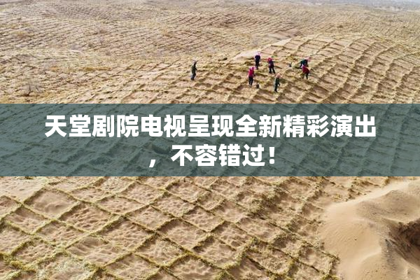 天堂剧院电视呈现全新精彩演出，不容错过！