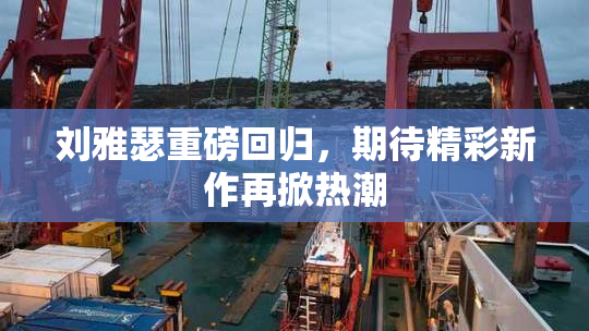 刘雅瑟重磅回归，期待精彩新作再掀热潮