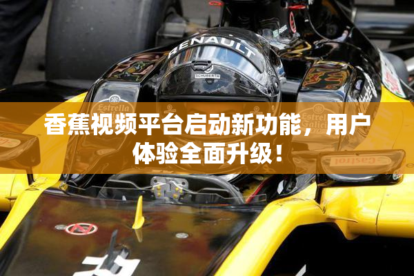 香蕉视频平台启动新功能，用户体验全面升级！