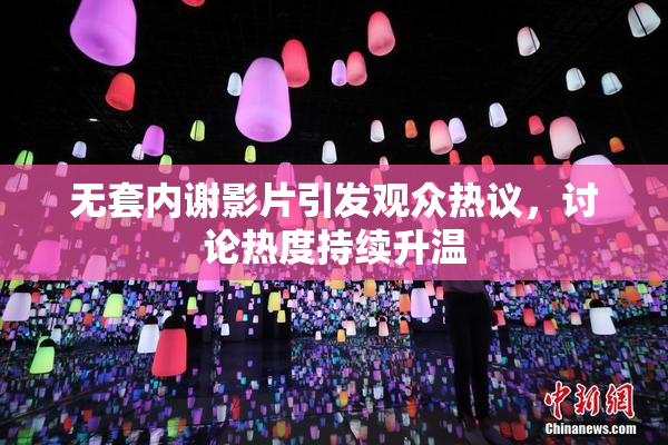 无套内谢影片引发观众热议，讨论热度持续升温