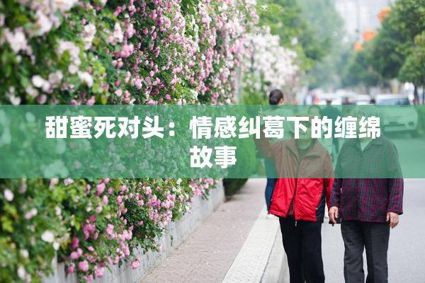甜蜜死对头：情感纠葛下的缠绵故事