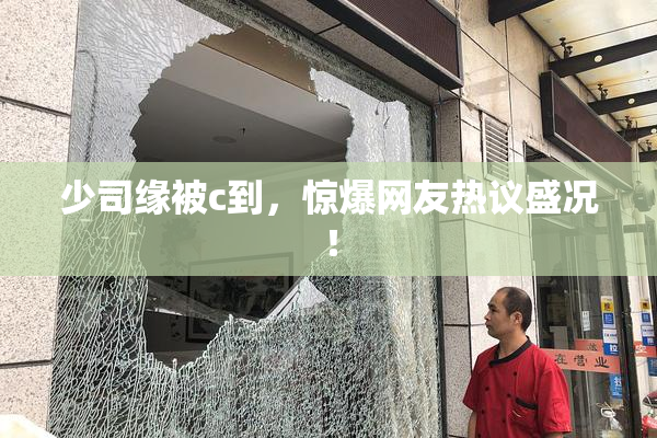 少司缘被c到，惊爆网友热议盛况！