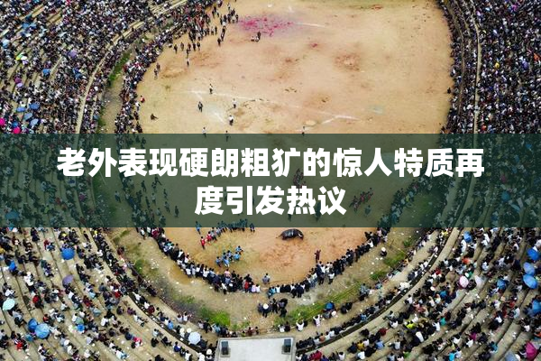 老外表现硬朗粗犷的惊人特质再度引发热议