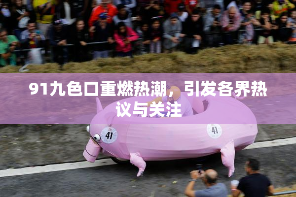 91九色口重燃热潮，引发各界热议与关注