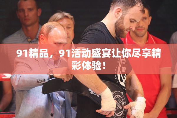 91精品，91活动盛宴让你尽享精彩体验！