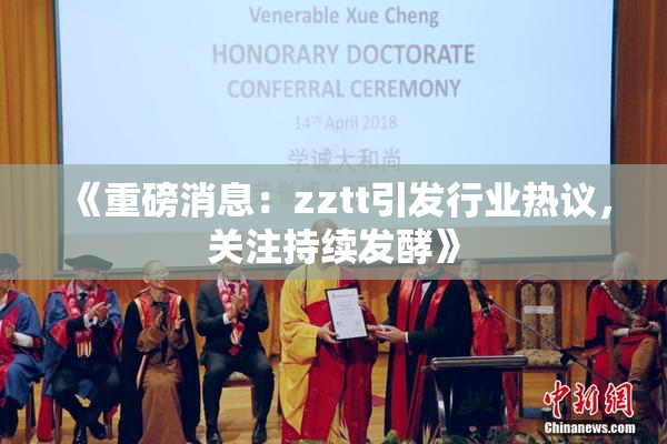 《重磅消息：zztt引发行业热议，关注持续发酵》