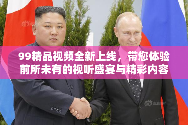 99精品视频全新上线，带您体验前所未有的视听盛宴与精彩内容！