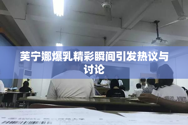 芙宁娜爆乳精彩瞬间引发热议与讨论