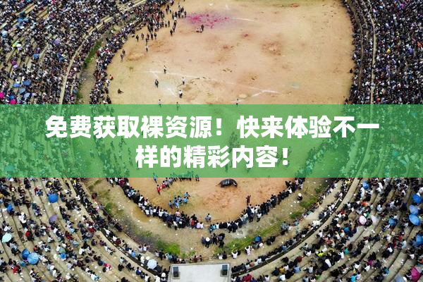 免费获取裸资源！快来体验不一样的精彩内容！