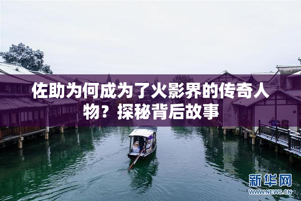 佐助为何成为了火影界的传奇人物？探秘背后故事