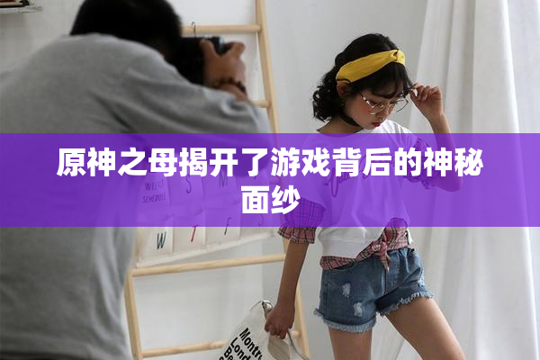 原神之母揭开了游戏背后的神秘面纱