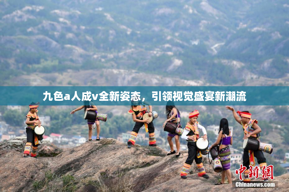九色a人成v全新姿态，引领视觉盛宴新潮流