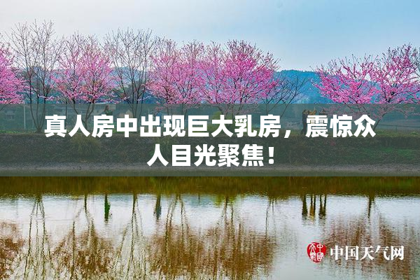 真人房中出现巨大乳房，震惊众人目光聚焦！
