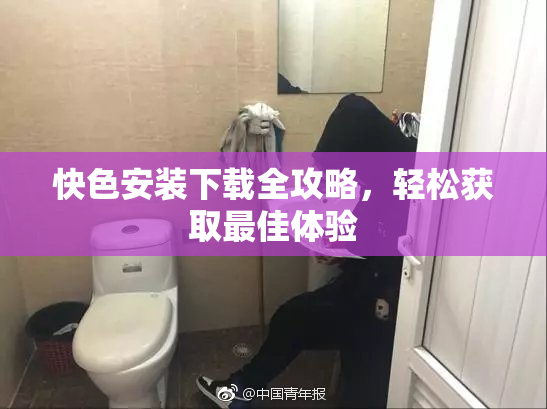 快色安装下载全攻略，轻松获取最佳体验