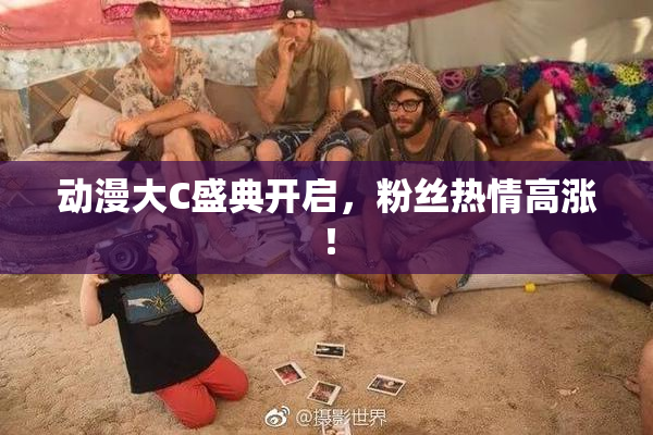 动漫大C盛典开启，粉丝热情高涨！