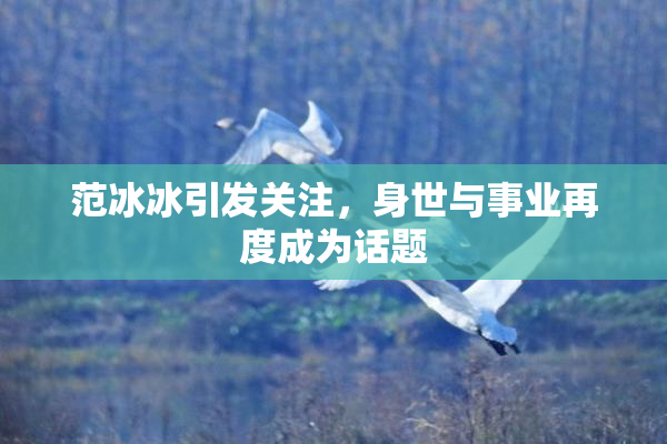 范冰冰引发关注，身世与事业再度成为话题