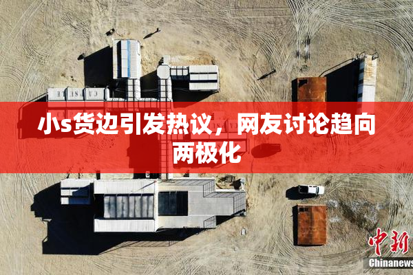 小s货边引发热议，网友讨论趋向两极化