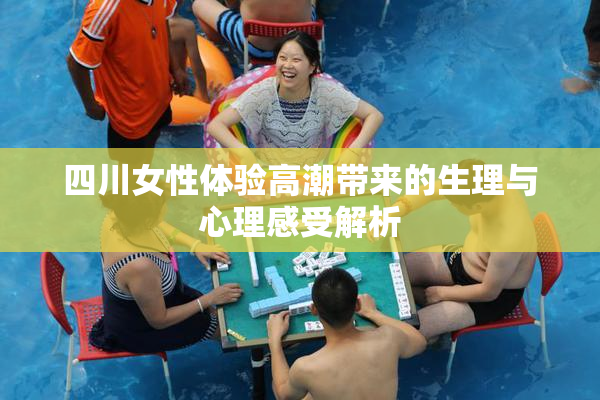 四川女性体验高潮带来的生理与心理感受解析